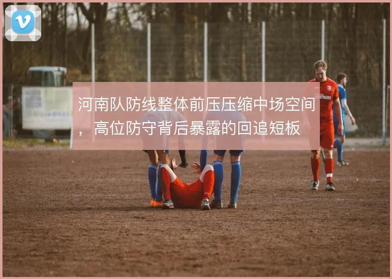 河南队防线整体前压压缩中场空间,高位防守背后暴露的回追短板