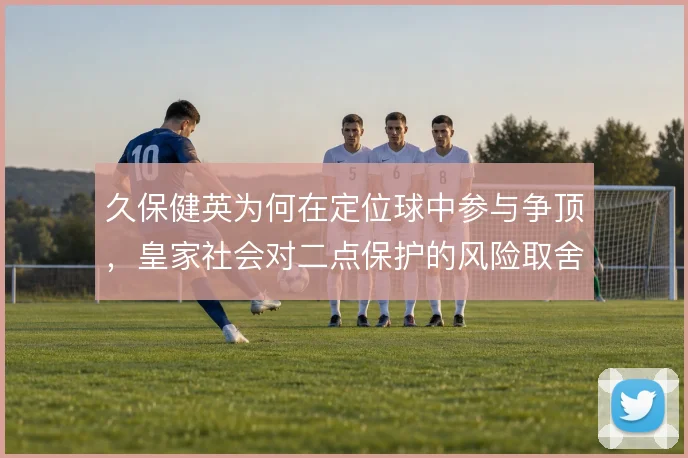 久保健英为何在定位球中参与争顶，皇家社会对二点保护的风险取舍