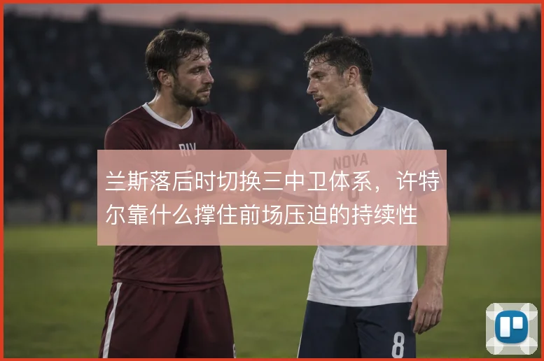 兰斯落后时切换三中卫体系，许特尔靠什么撑住前场压迫的持续性