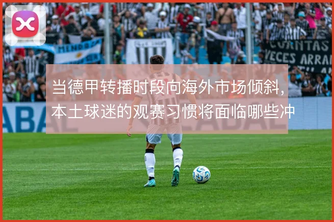 当德甲转播时段向海外市场倾斜，本土球迷的观赛习惯将面临哪些冲击
