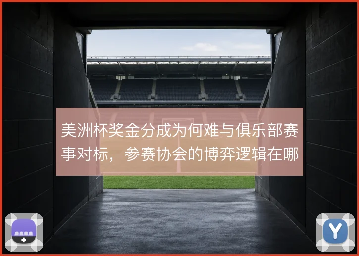 美洲杯奖金分成为何难与俱乐部赛事对标，参赛协会的博弈逻辑在哪