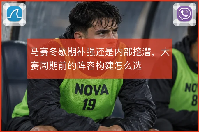 马赛冬歇期补强还是内部挖潜,大赛周期前的阵容构建怎么选