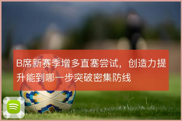 B席新赛季增多直塞尝试，创造力提升能到哪一步突破密集防线