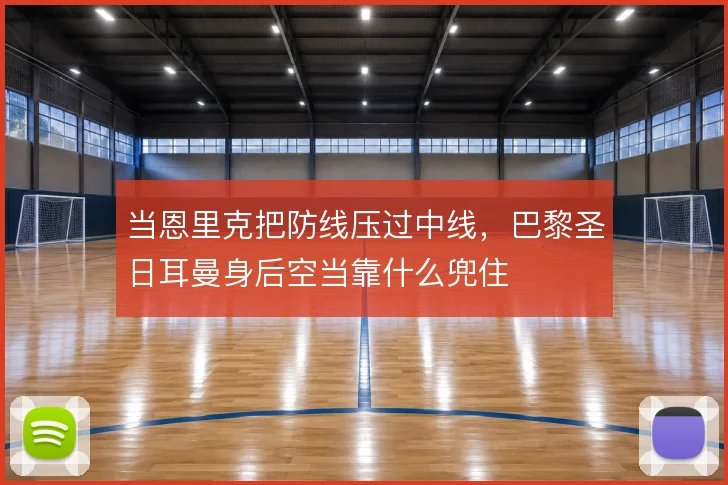 当恩里克把防线压过中线，巴黎圣日耳曼身后空当靠什么兜住