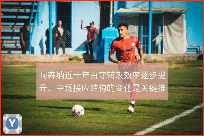 阿森纳近十年由守转攻效率逐步提升，中场接应结构的变化是关键推手