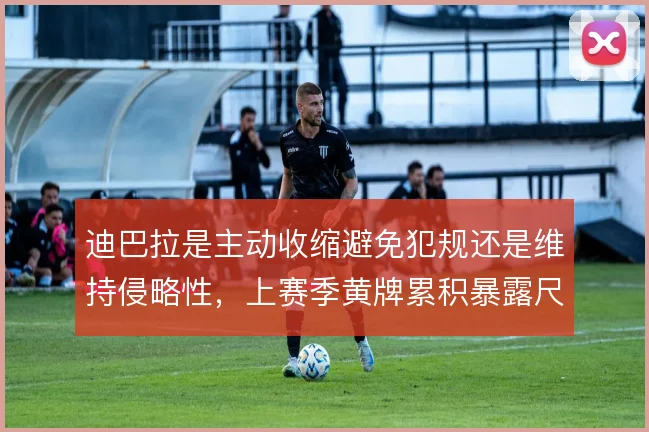 迪巴拉是主动收缩避免犯规还是维持侵略性，上赛季黄牌累积暴露尺度难题
