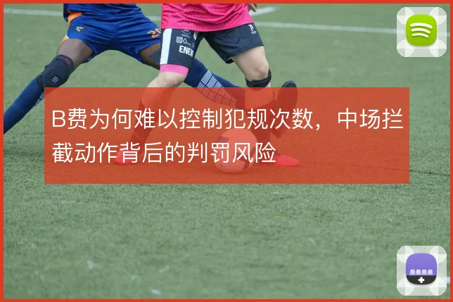 B费为何难以控制犯规次数，中场拦截动作背后的判罚风险