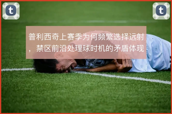 普利西奇上赛季为何频繁选择远射,禁区前沿处理球时机的矛盾体现