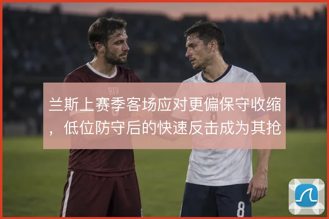兰斯上赛季客场应对更偏保守收缩，低位防守后的快速反击成为其抢分手段