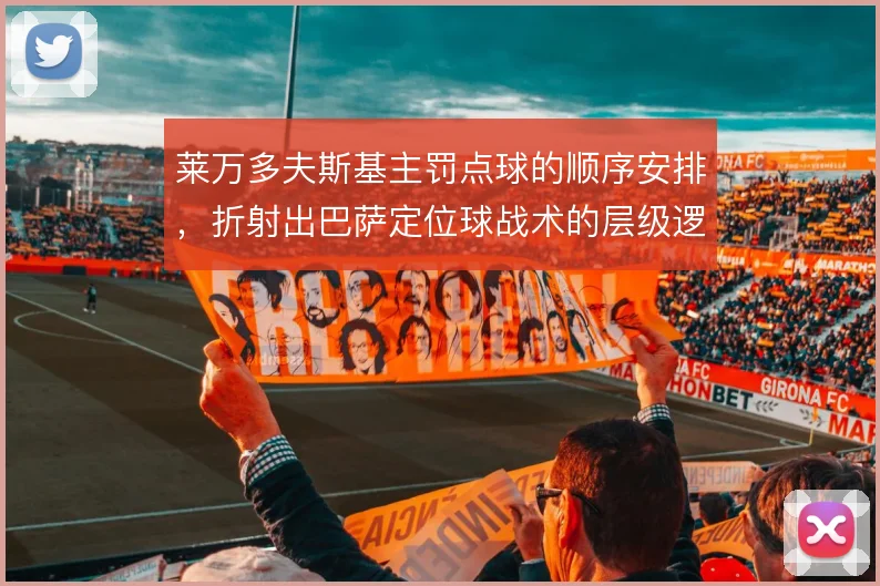 莱万多夫斯基主罚点球的顺序安排,折射出巴萨定位球战术的层级逻辑