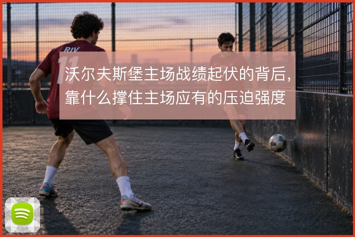 沃尔夫斯堡主场战绩起伏的背后，靠什么撑住主场应有的压迫强度