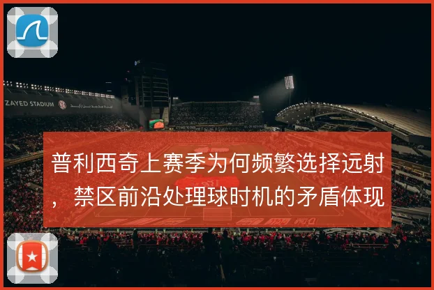 普利西奇上赛季为何频繁选择远射,禁区前沿处理球时机的矛盾体现
