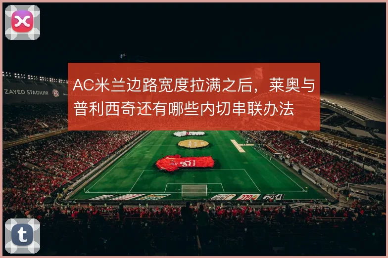 AC米兰边路宽度拉满之后,莱奥与普利西奇还有哪些内切串联办法
