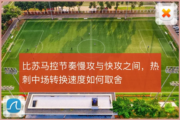 比苏马控节奏慢攻与快攻之间，热刺中场转换速度如何取舍