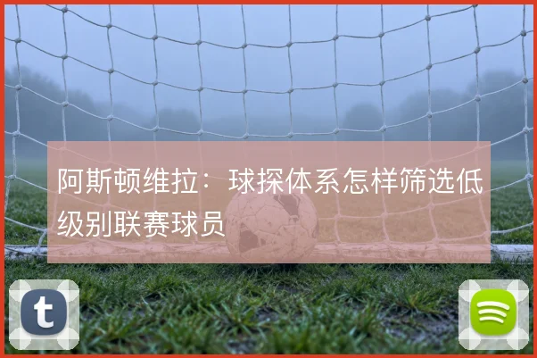 阿斯顿维拉:球探体系怎样筛选低级别联赛球员