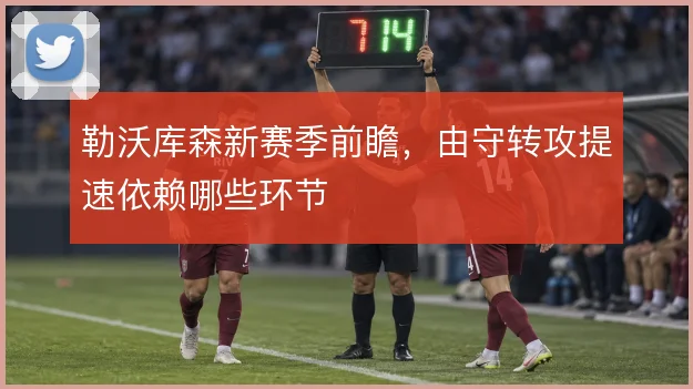 勒沃库森新赛季前瞻，由守转攻提速依赖哪些环节