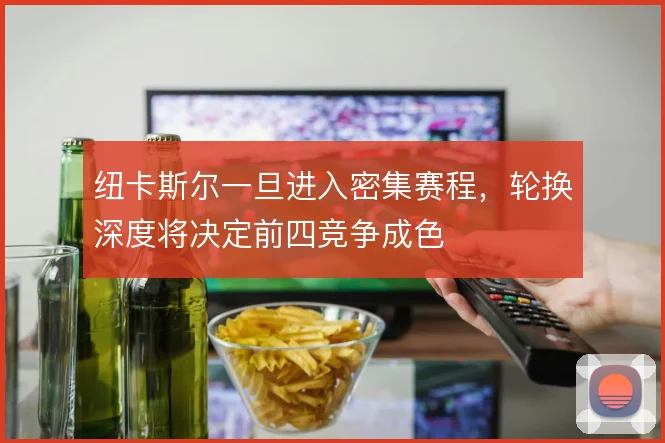 纽卡斯尔一旦进入密集赛程,轮换深度将决定前四竞争成色