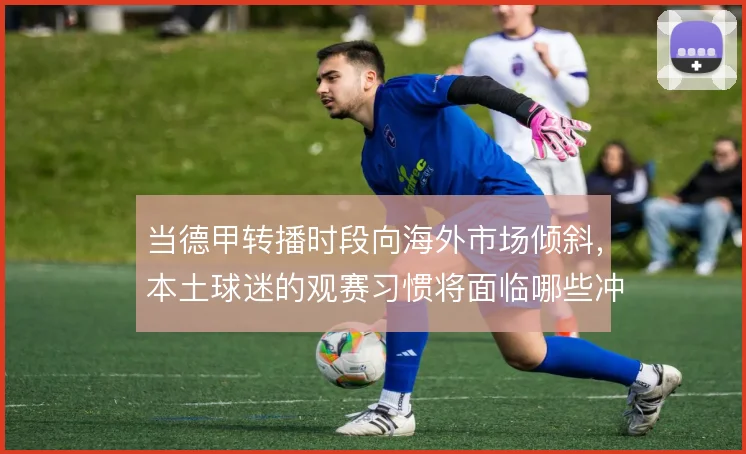 当德甲转播时段向海外市场倾斜，本土球迷的观赛习惯将面临哪些冲击