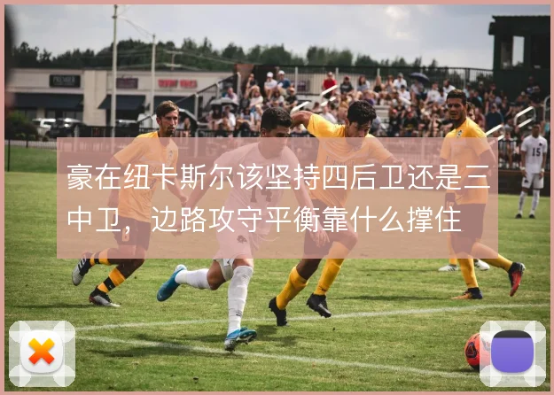 豪在纽卡斯尔该坚持四后卫还是三中卫,边路攻守平衡靠什么撑住