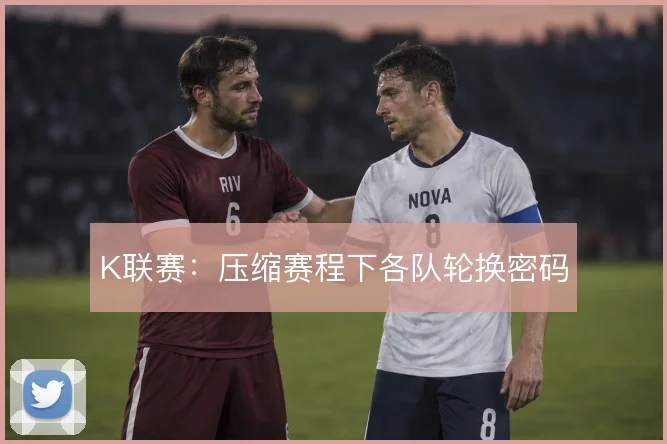 K联赛:压缩赛程下各队轮换密码