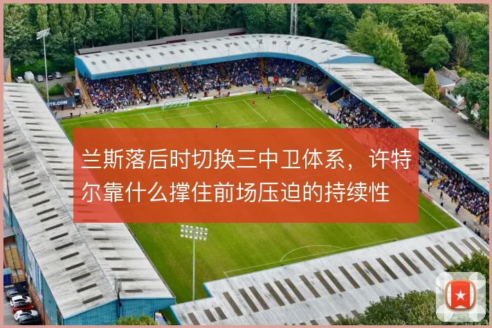 兰斯落后时切换三中卫体系，许特尔靠什么撑住前场压迫的持续性