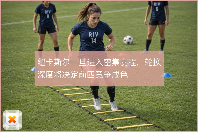 纽卡斯尔一旦进入密集赛程,轮换深度将决定前四竞争成色