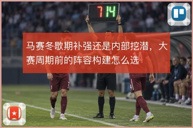 马赛冬歇期补强还是内部挖潜,大赛周期前的阵容构建怎么选
