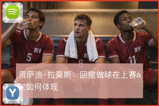 贡萨洛·拉莫斯:回撤做球在上赛季如何体现