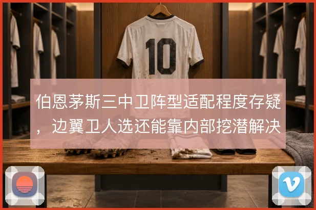 伯恩茅斯三中卫阵型适配程度存疑,边翼卫人选还能靠内部挖潜解决吗