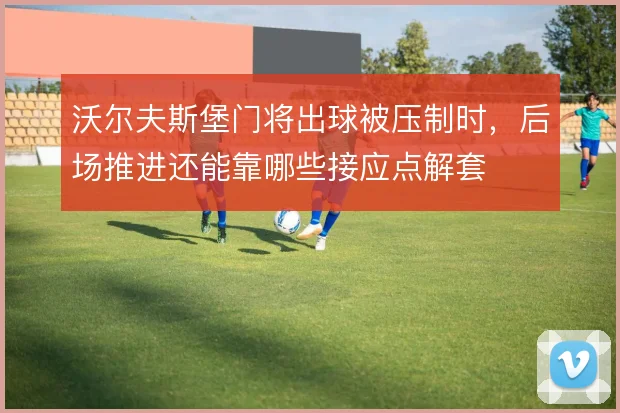 沃尔夫斯堡门将出球被压制时，后场推进还能靠哪些接应点解套