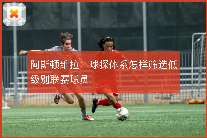 阿斯顿维拉:球探体系怎样筛选低级别联赛球员