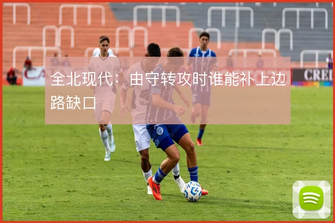 全北现代：由守转攻时谁能补上边路缺口