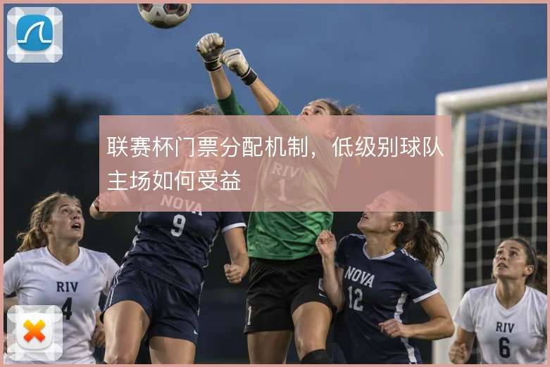 联赛杯门票分配机制,低级别球队主场如何受益