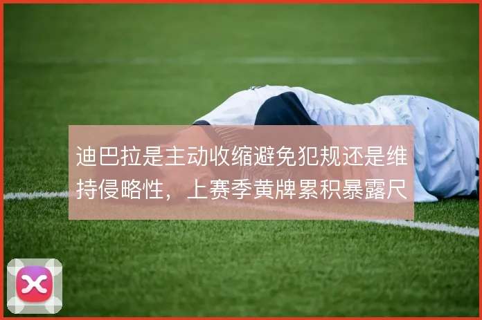 迪巴拉是主动收缩避免犯规还是维持侵略性，上赛季黄牌累积暴露尺度难题