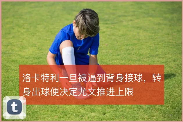 洛卡特利一旦被逼到背身接球,转身出球便决定尤文推进上限