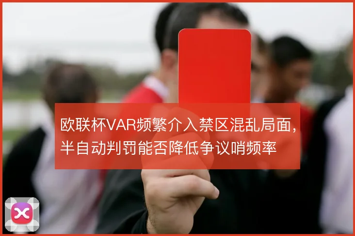 欧联杯VAR频繁介入禁区混乱局面，半自动判罚能否降低争议哨频率