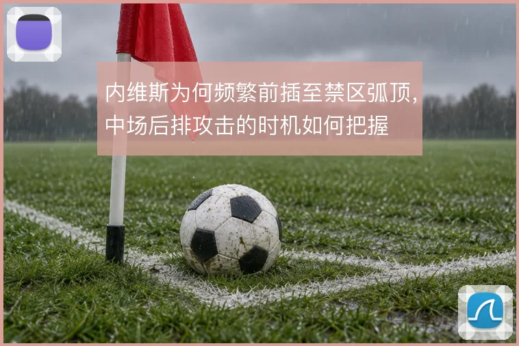 内维斯为何频繁前插至禁区弧顶,中场后排攻击的时机如何把握