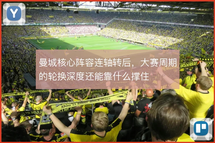 曼城核心阵容连轴转后，大赛周期的轮换深度还能靠什么撑住