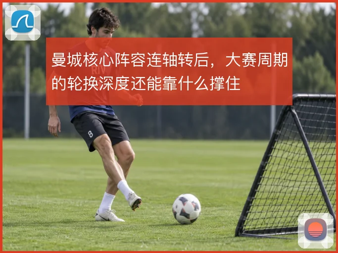 曼城核心阵容连轴转后，大赛周期的轮换深度还能靠什么撑住