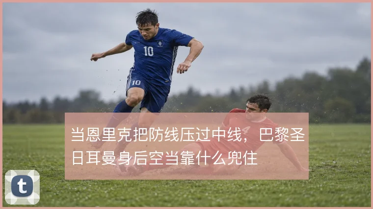 当恩里克把防线压过中线，巴黎圣日耳曼身后空当靠什么兜住