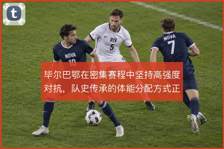毕尔巴鄂在密集赛程中坚持高强度对抗，队史传承的体能分配方式正面临考验