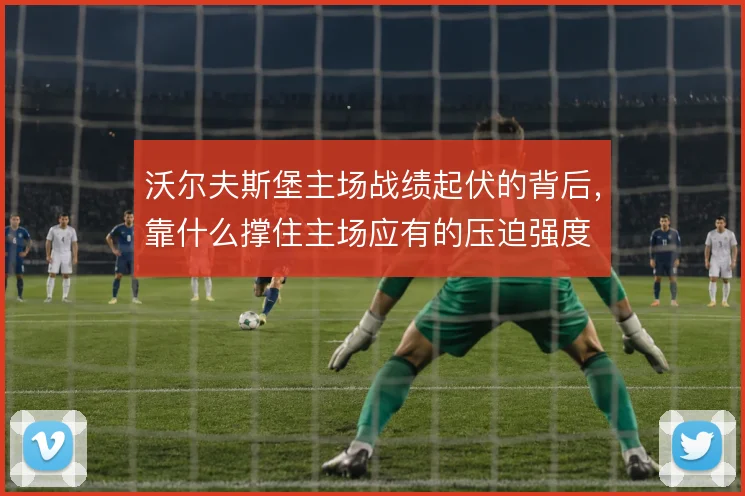 沃尔夫斯堡主场战绩起伏的背后，靠什么撑住主场应有的压迫强度