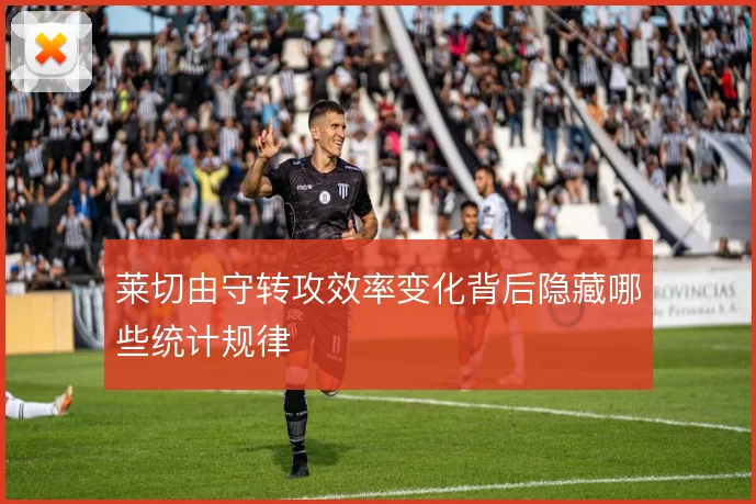 莱切由守转攻效率变化背后隐藏哪些统计规律